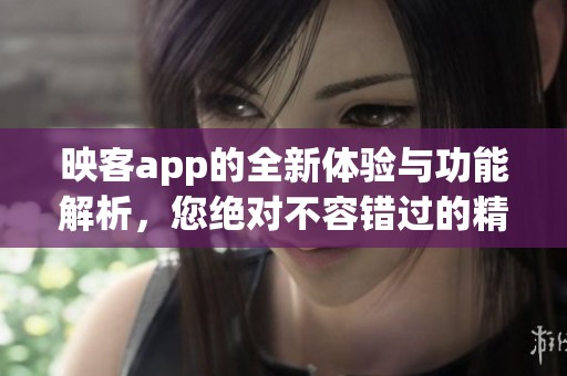 映客app的全新体验与功能解析，您绝对不容错过的精彩内容！