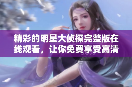 精彩的明星大侦探完整版在线观看，让你免费享受高清精彩内容！