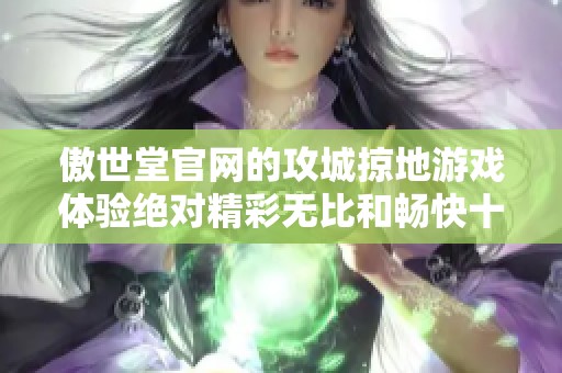 傲世堂官网的攻城掠地游戏体验绝对精彩无比和畅快十足