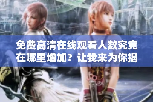 免费高清在线观看人数究竟在哪里增加？让我来为你揭秘。