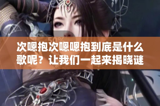 次嗯抱次嗯嗯抱到底是什么歌呢？让我们一起来揭晓谜底吧！