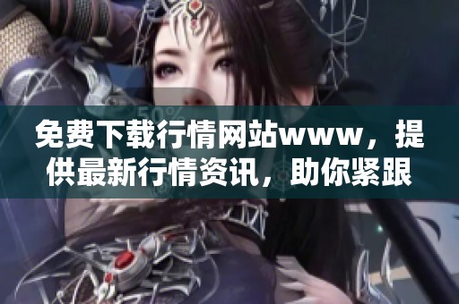 免费下载行情网站www，提供最新行情资讯，助你紧跟市场动态