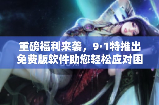重磅福利来袭，9·1特推出免费版软件助您轻松应对困扰！