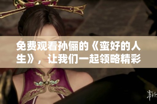 免费观看孙俪的《蛮好的人生》，让我们一起领略精彩人生故事