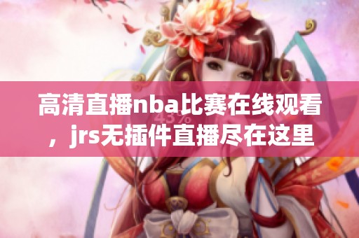高清直播nba比赛在线观看，jrs无插件直播尽在这里