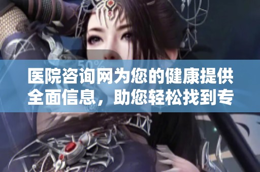 医院咨询网为您的健康提供全面信息，助您轻松找到专业医疗资源