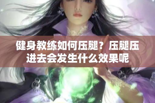 健身教练如何压腿？压腿压进去会发生什么效果呢