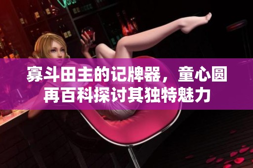 寡斗田主的记牌器，童心圆再百科探讨其独特魅力
