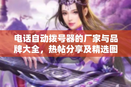 电话自动拨号器的厂家与品牌大全，热帖分享及精选图片供你参考