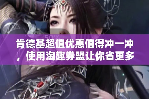 肯德基超值优惠值得冲一冲，使用淘趣券盟让你省更多！