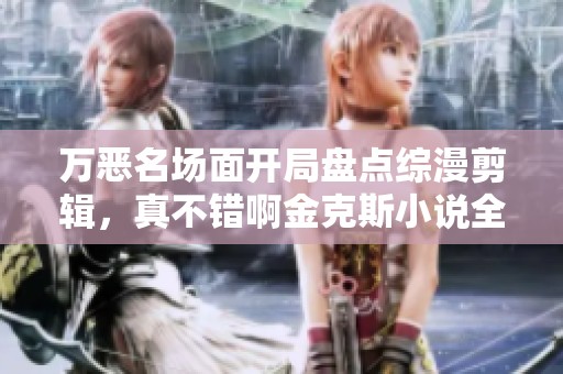 万恶名场面开局盘点综漫剪辑，真不错啊金克斯小说全本！