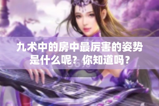 九术中的房中最厉害的姿势是什么呢？你知道吗？