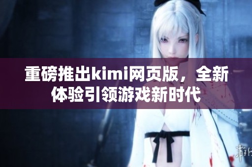 重磅推出kimi网页版，全新体验引领游戏新时代