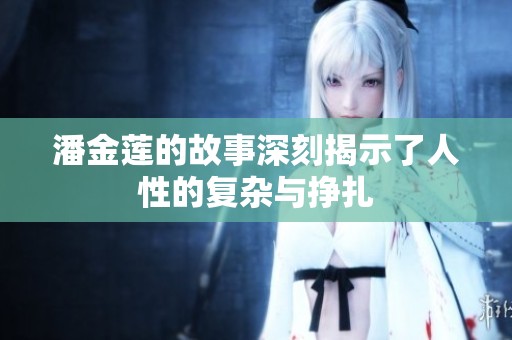 潘金莲的故事深刻揭示了人性的复杂与挣扎