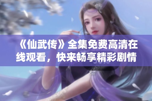《仙武传》全集免费高清在线观看，快来畅享精彩剧情与冒险旅程吧！