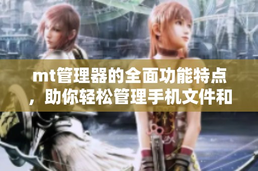 mt管理器的全面功能特点，助你轻松管理手机文件和应用助手