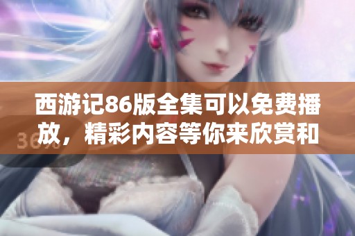西游记86版全集可以免费播放，精彩内容等你来欣赏和体验
