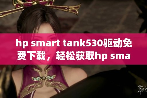 hp smart tank530驱动免费下载，轻松获取hp smart tank530驱动安装包