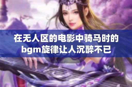在无人区的电影中骑马时的bgm旋律让人沉醉不已
