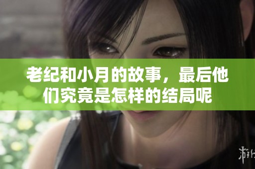 老纪和小月的故事，最后他们究竟是怎样的结局呢