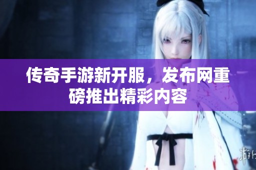 传奇手游新开服，发布网重磅推出精彩内容