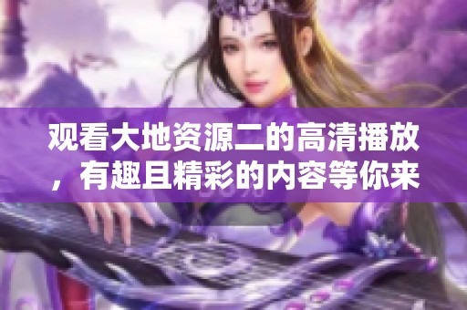 观看大地资源二的高清播放，有趣且精彩的内容等你来发现