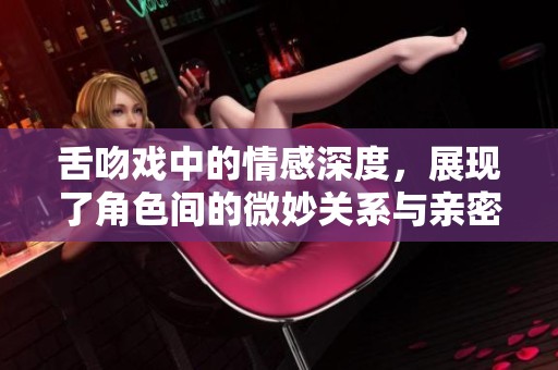 舌吻戏中的情感深度，展现了角色间的微妙关系与亲密互动