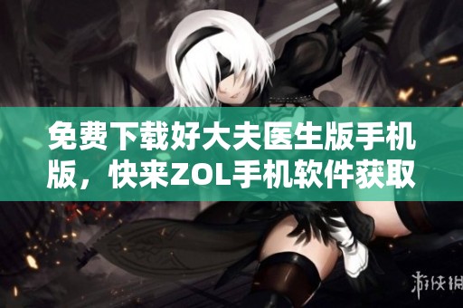 免费下载好大夫医生版手机版，快来ZOL手机软件获取最新资源