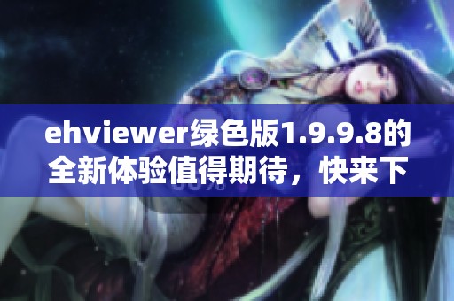 ehviewer绿色版1.9.9.8的全新体验值得期待，快来下载试试吧！