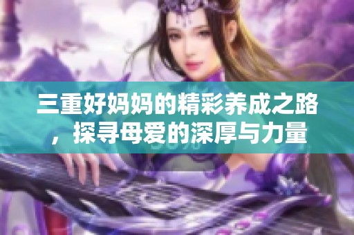 三重好妈妈的精彩养成之路，探寻母爱的深厚与力量