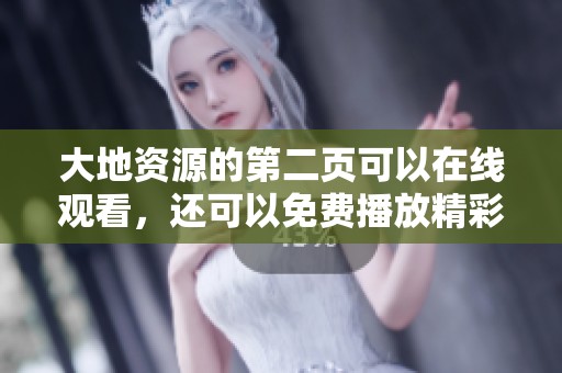 大地资源的第二页可以在线观看，还可以免费播放精彩内容