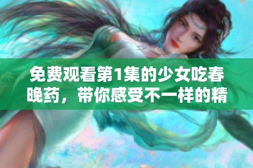免费观看第1集的少女吃春晚药，带你感受不一样的精彩故事！