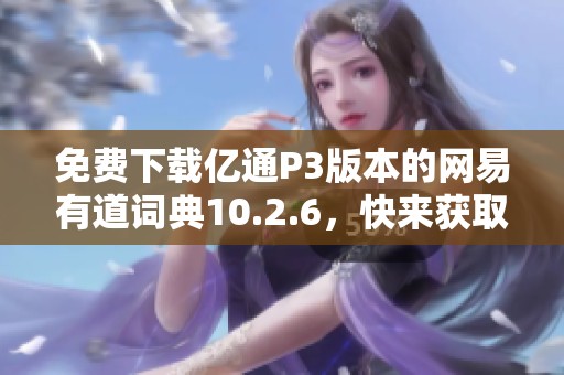 免费下载亿通P3版本的网易有道词典10.2.6，快来获取吧！