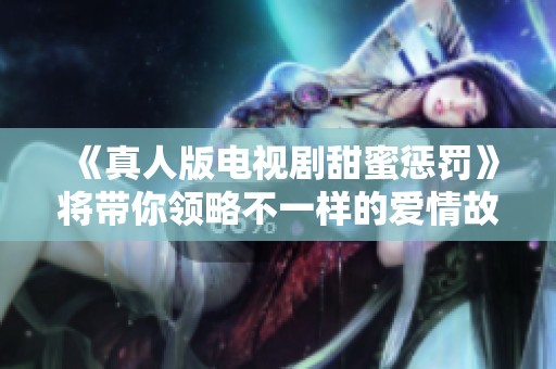 《真人版电视剧甜蜜惩罚》将带你领略不一样的爱情故事与情感纠葛