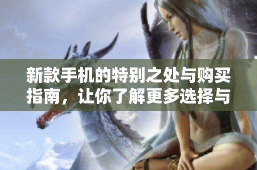 新款手机的特别之处与购买指南，让你了解更多选择与机会