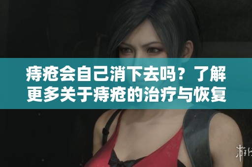 痔疮会自己消下去吗？了解更多关于痔疮的治疗与恢复情况。