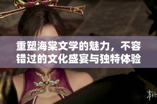 重塑海棠文学的魅力，不容错过的文化盛宴与独特体验