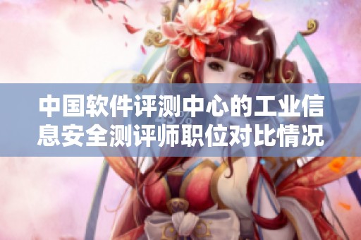 中国软件评测中心的工业信息安全测评师职位对比情况如何呢