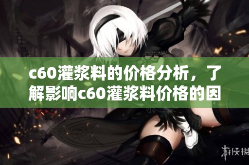 c60灌浆料的价格分析，了解影响c60灌浆料价格的因素和趋势