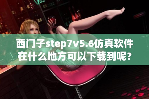 西门子step7v5.6仿真软件在什么地方可以下载到呢？如何找到它的下载位置？