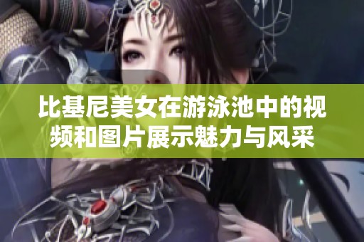 比基尼美女在游泳池中的视频和图片展示魅力与风采