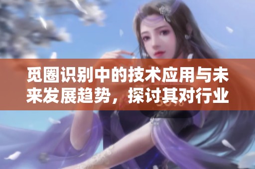 觅圈识别中的技术应用与未来发展趋势，探讨其对行业的影响与变革
