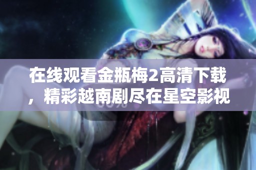 在线观看金瓶梅2高清下载，精彩越南剧尽在星空影视！