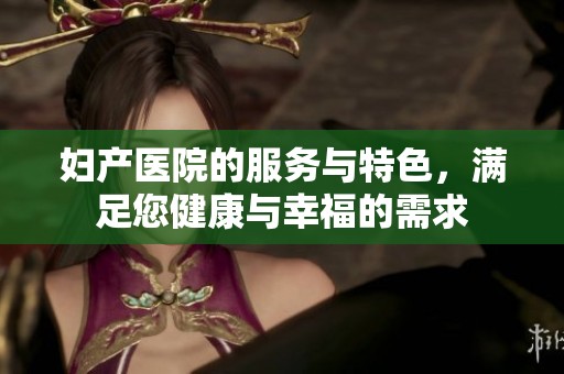妇产医院的服务与特色，满足您健康与幸福的需求
