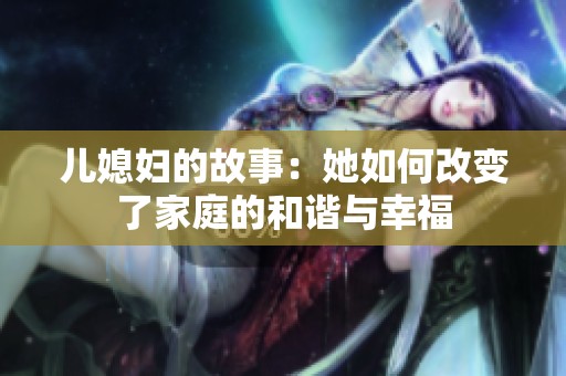 儿媳妇的故事：她如何改变了家庭的和谐与幸福