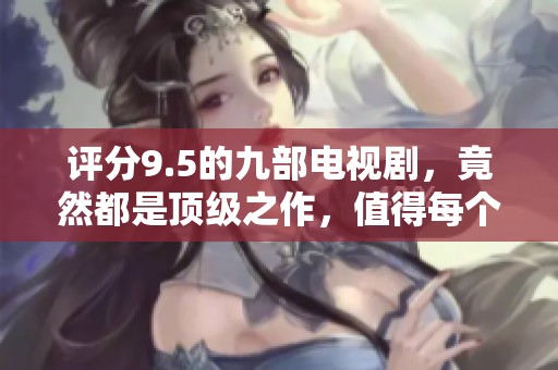评分9.5的九部电视剧，竟然都是顶级之作，值得每个人观看！