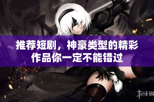 推荐短剧，神豪类型的精彩作品你一定不能错过