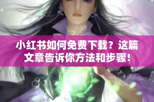 小红书如何免费下载？这篇文章告诉你方法和步骤！