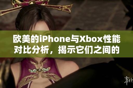 欧美的iPhone与Xbox性能对比分析，揭示它们之间的差异与优劣势