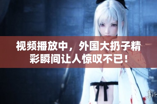 视频播放中，外国大扔子精彩瞬间让人惊叹不已！